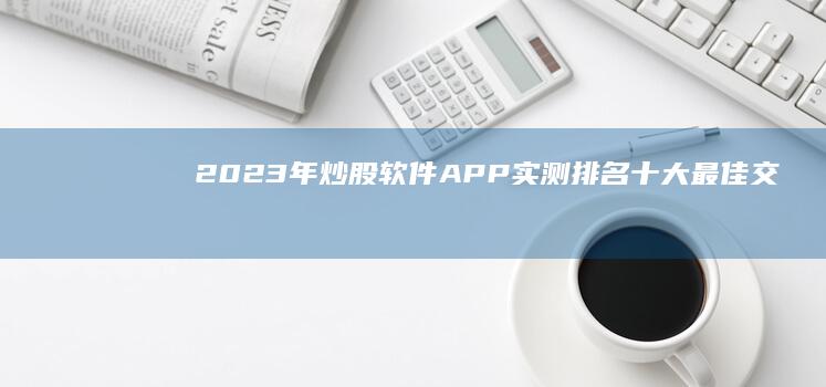 2023年炒股软件APP实测排名：十大最佳交易平台揭秘